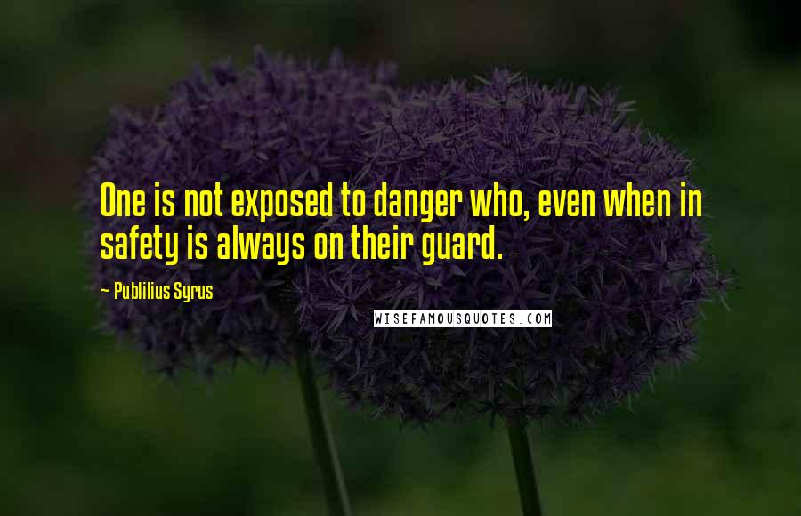 Publilius Syrus Quotes: One is not exposed to danger who, even when in safety is always on their guard.