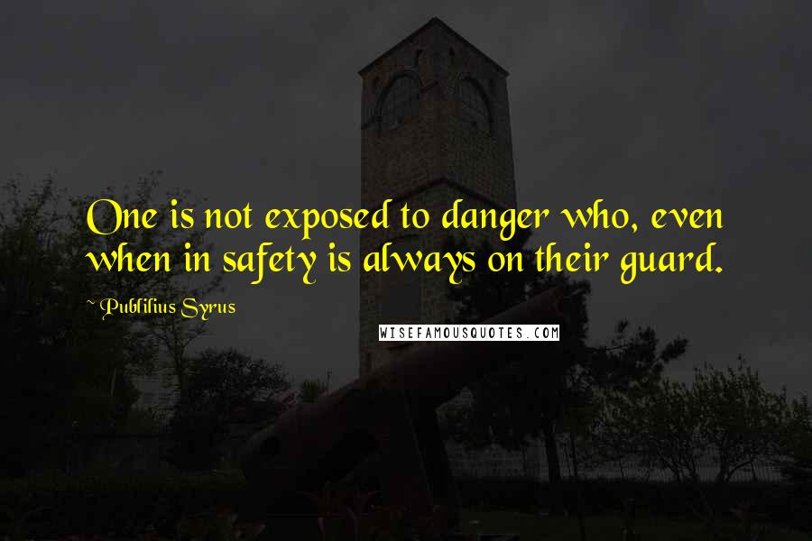 Publilius Syrus Quotes: One is not exposed to danger who, even when in safety is always on their guard.