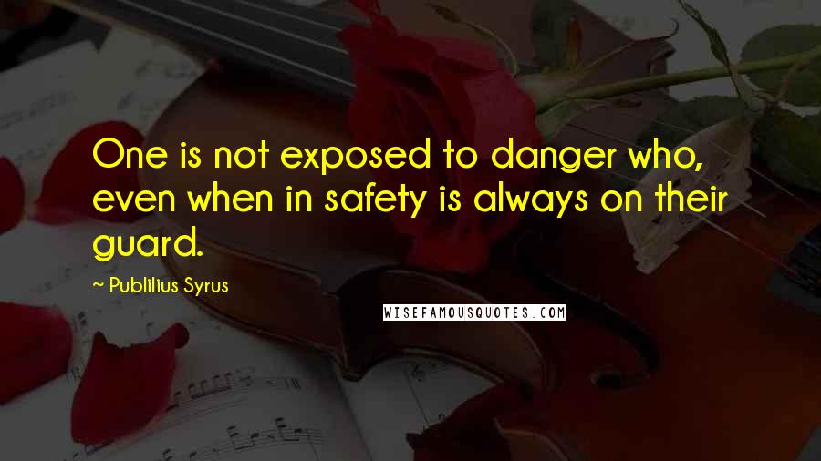 Publilius Syrus Quotes: One is not exposed to danger who, even when in safety is always on their guard.