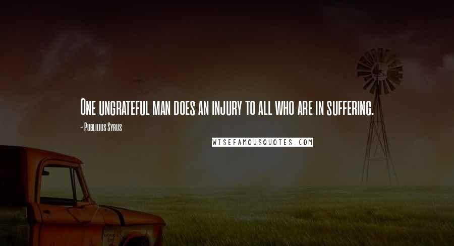 Publilius Syrus Quotes: One ungrateful man does an injury to all who are in suffering.