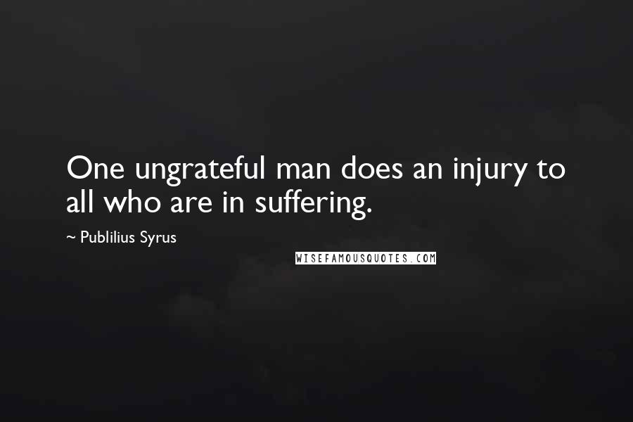 Publilius Syrus Quotes: One ungrateful man does an injury to all who are in suffering.