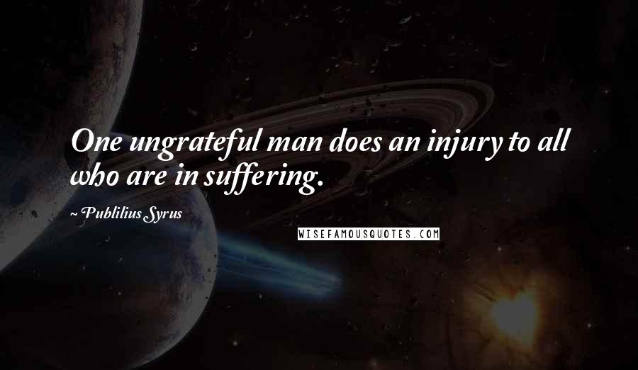 Publilius Syrus Quotes: One ungrateful man does an injury to all who are in suffering.