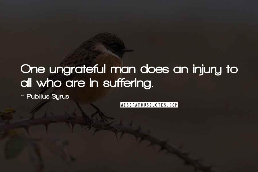 Publilius Syrus Quotes: One ungrateful man does an injury to all who are in suffering.