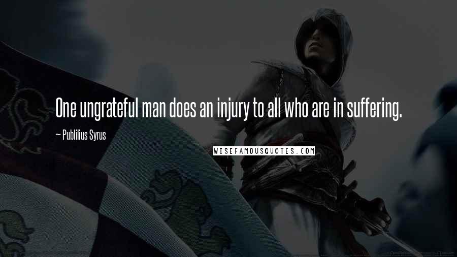 Publilius Syrus Quotes: One ungrateful man does an injury to all who are in suffering.