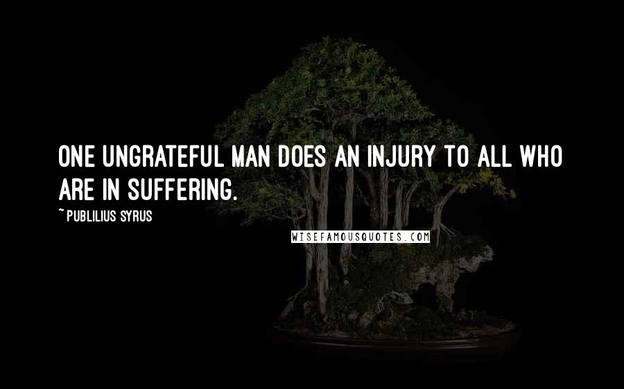 Publilius Syrus Quotes: One ungrateful man does an injury to all who are in suffering.