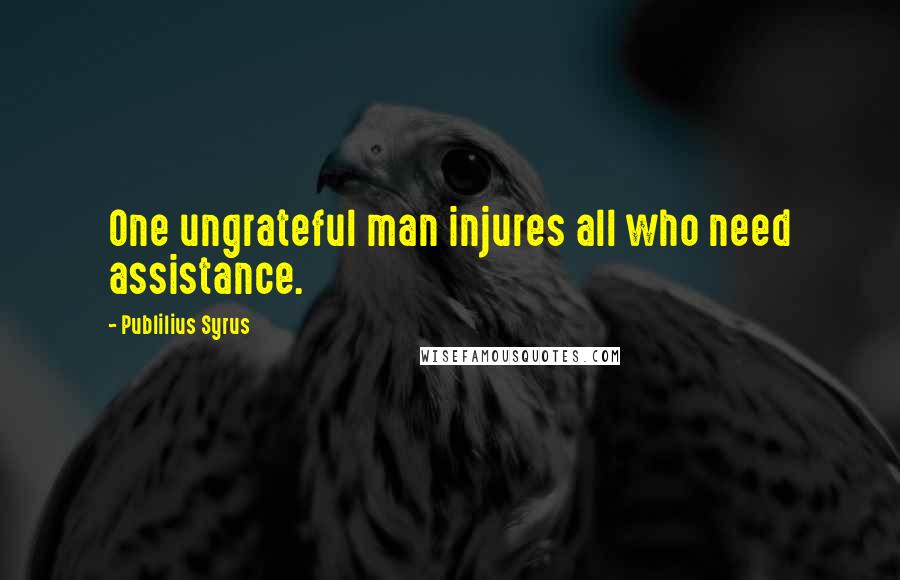 Publilius Syrus Quotes: One ungrateful man injures all who need assistance.