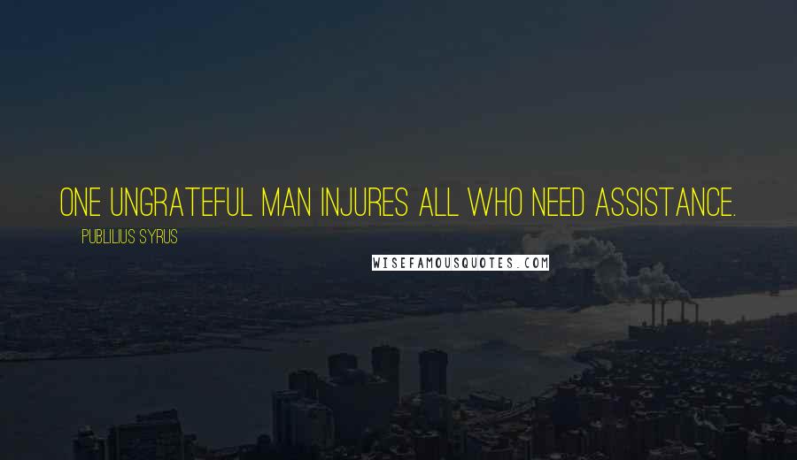 Publilius Syrus Quotes: One ungrateful man injures all who need assistance.