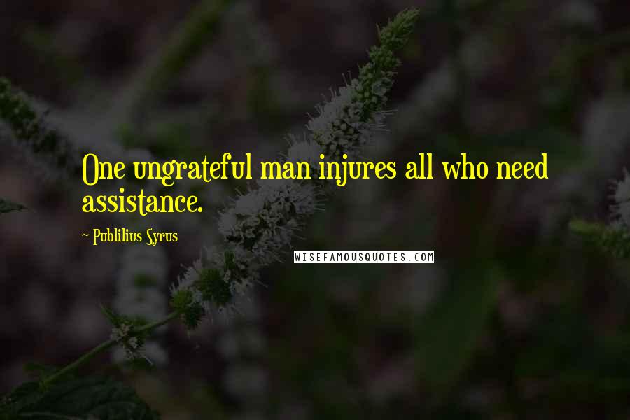 Publilius Syrus Quotes: One ungrateful man injures all who need assistance.