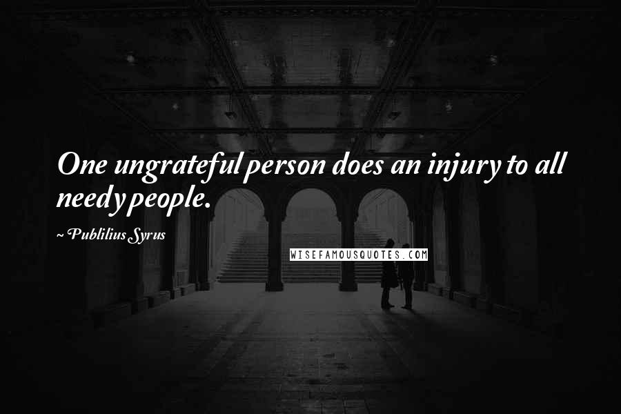 Publilius Syrus Quotes: One ungrateful person does an injury to all needy people.