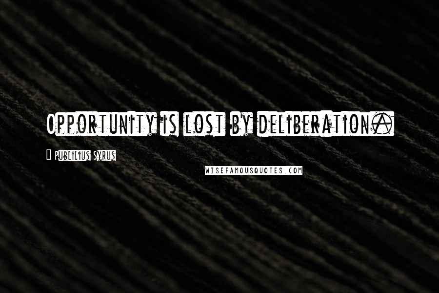 Publilius Syrus Quotes: Opportunity is lost by deliberation.