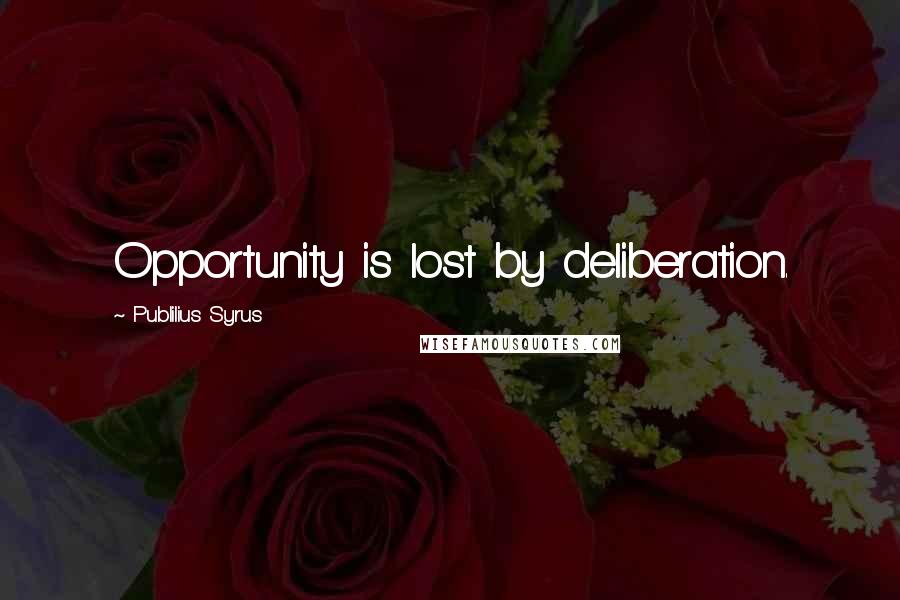 Publilius Syrus Quotes: Opportunity is lost by deliberation.