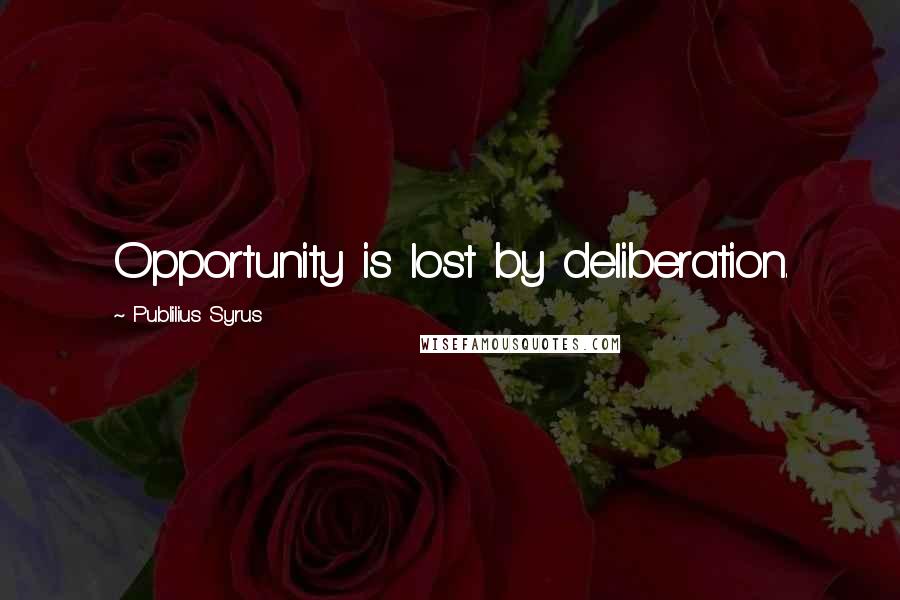 Publilius Syrus Quotes: Opportunity is lost by deliberation.