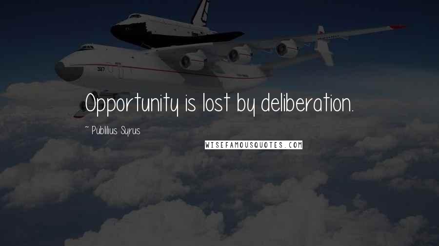 Publilius Syrus Quotes: Opportunity is lost by deliberation.