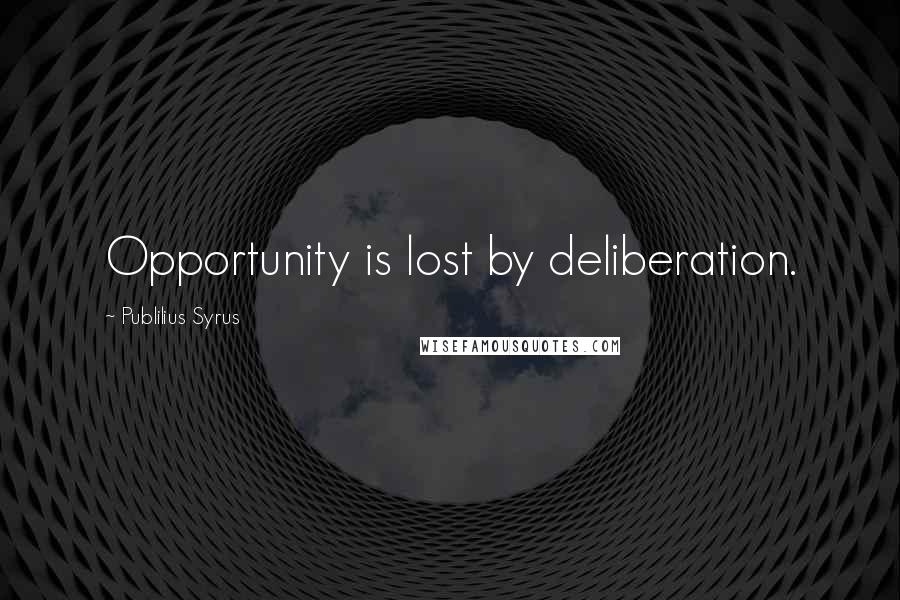 Publilius Syrus Quotes: Opportunity is lost by deliberation.