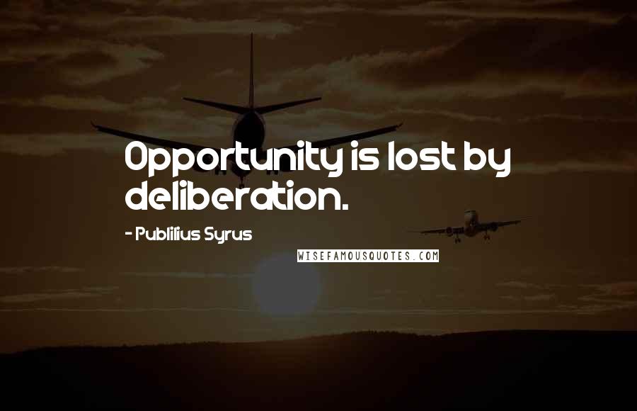 Publilius Syrus Quotes: Opportunity is lost by deliberation.