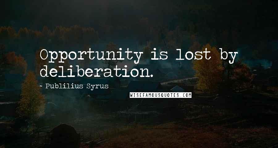 Publilius Syrus Quotes: Opportunity is lost by deliberation.