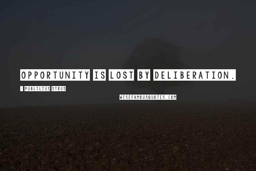 Publilius Syrus Quotes: Opportunity is lost by deliberation.