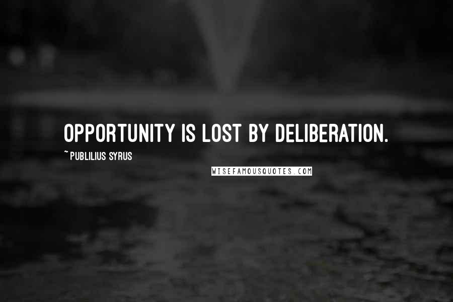 Publilius Syrus Quotes: Opportunity is lost by deliberation.