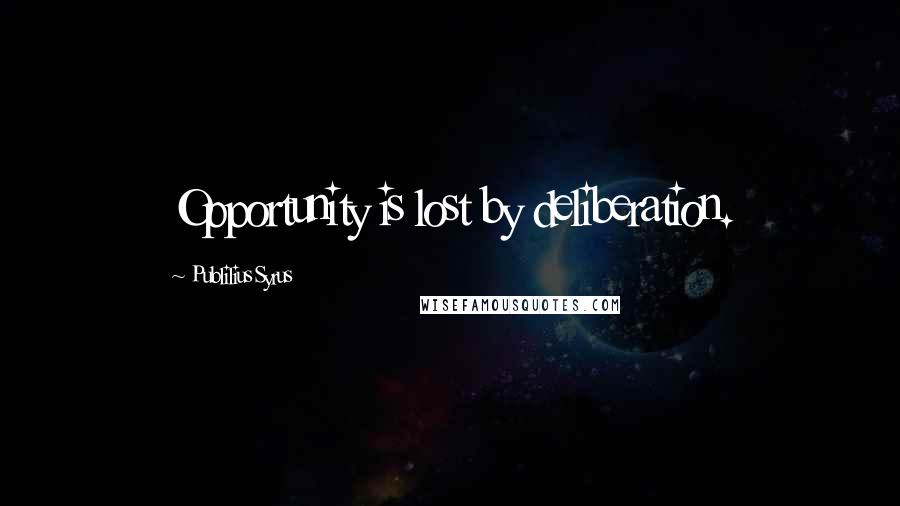 Publilius Syrus Quotes: Opportunity is lost by deliberation.