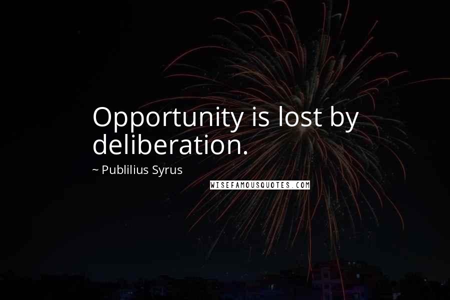 Publilius Syrus Quotes: Opportunity is lost by deliberation.