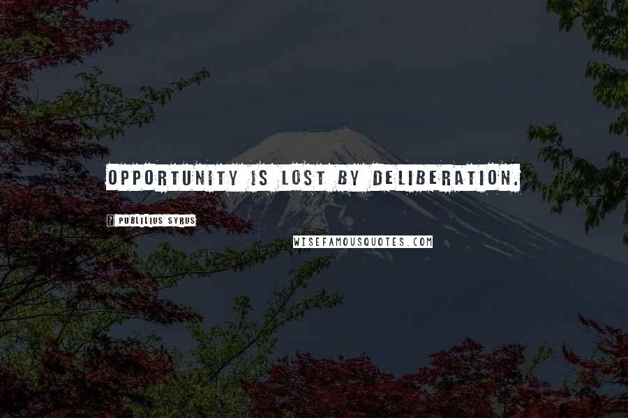 Publilius Syrus Quotes: Opportunity is lost by deliberation.