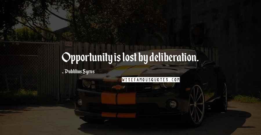 Publilius Syrus Quotes: Opportunity is lost by deliberation.