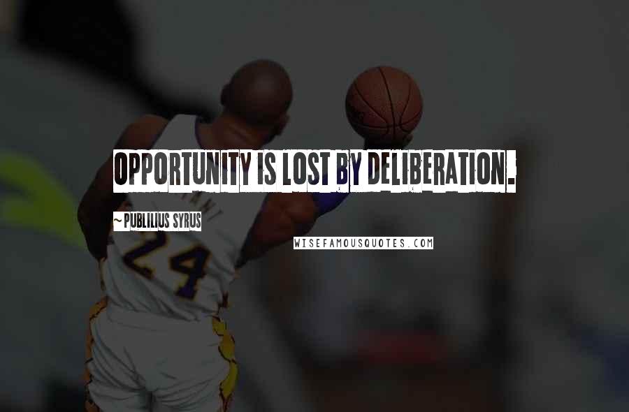 Publilius Syrus Quotes: Opportunity is lost by deliberation.