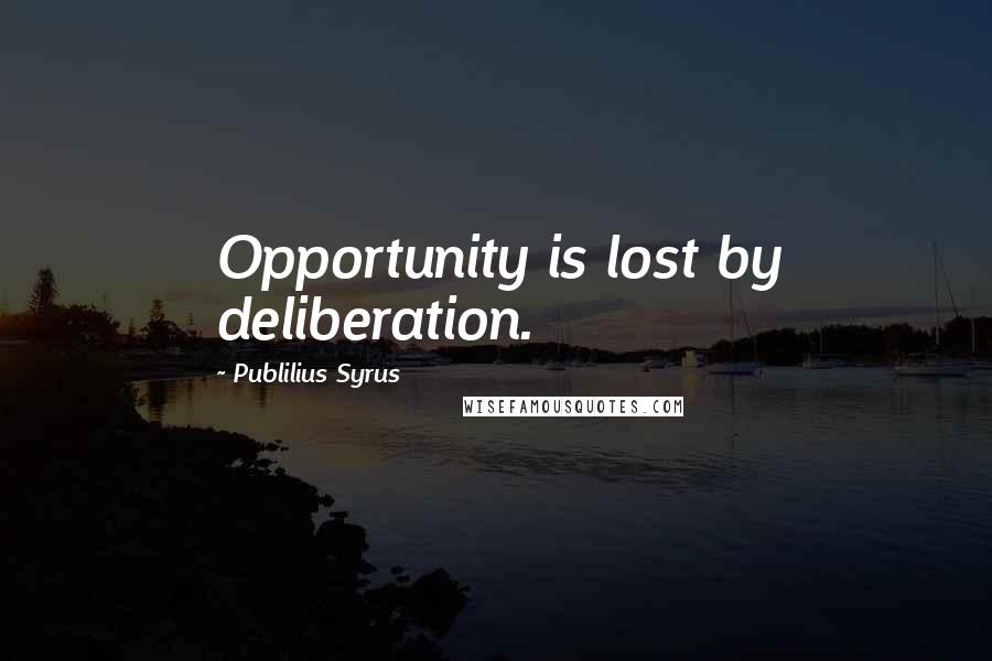 Publilius Syrus Quotes: Opportunity is lost by deliberation.