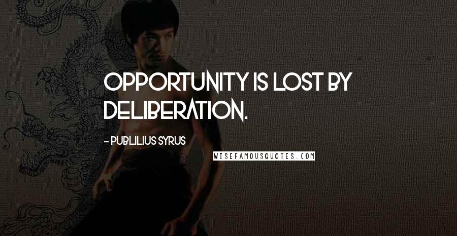 Publilius Syrus Quotes: Opportunity is lost by deliberation.