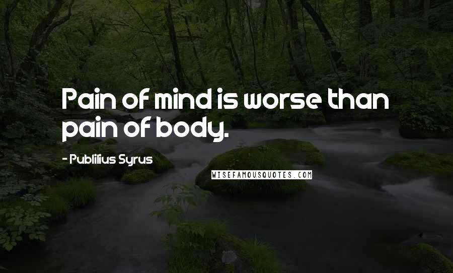 Publilius Syrus Quotes: Pain of mind is worse than pain of body.