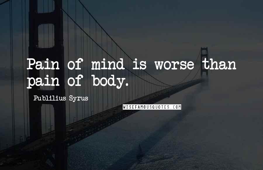 Publilius Syrus Quotes: Pain of mind is worse than pain of body.