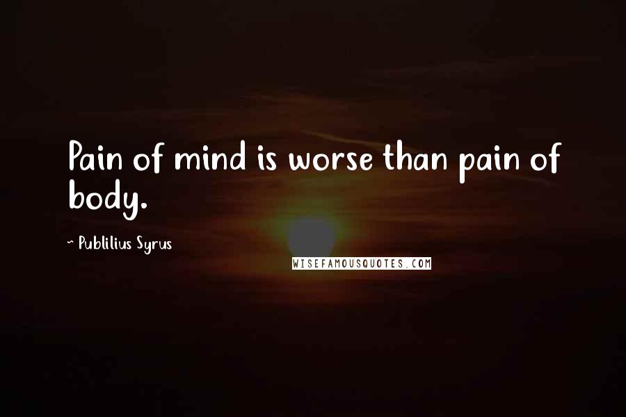 Publilius Syrus Quotes: Pain of mind is worse than pain of body.