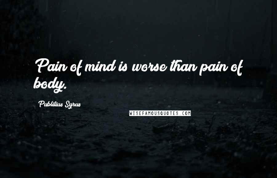 Publilius Syrus Quotes: Pain of mind is worse than pain of body.
