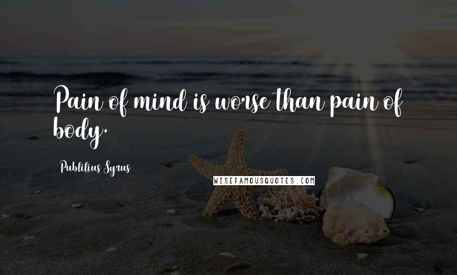 Publilius Syrus Quotes: Pain of mind is worse than pain of body.