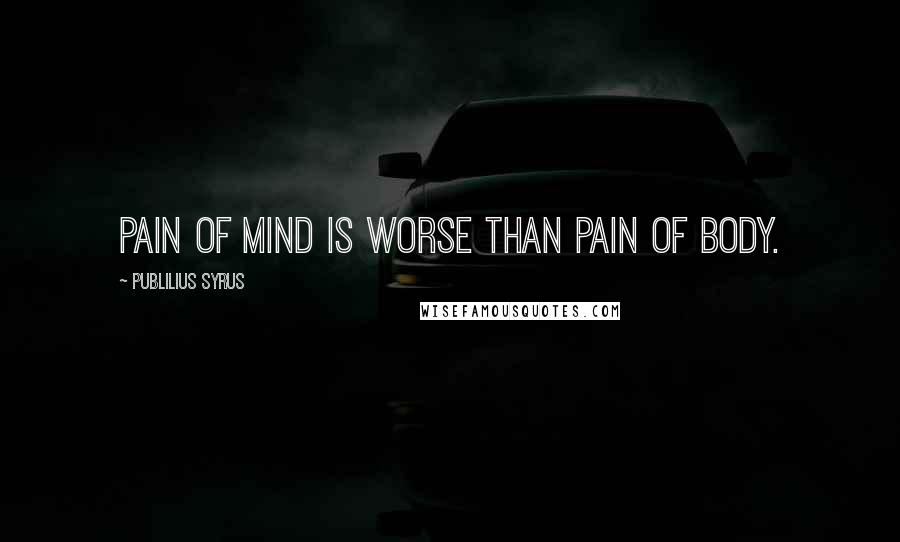 Publilius Syrus Quotes: Pain of mind is worse than pain of body.