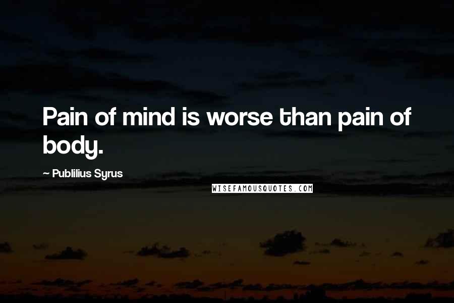 Publilius Syrus Quotes: Pain of mind is worse than pain of body.