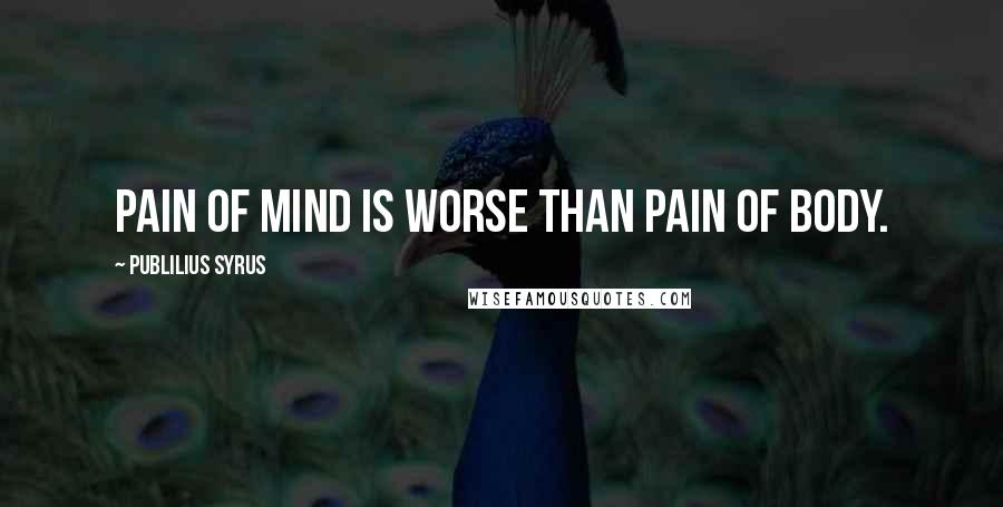 Publilius Syrus Quotes: Pain of mind is worse than pain of body.