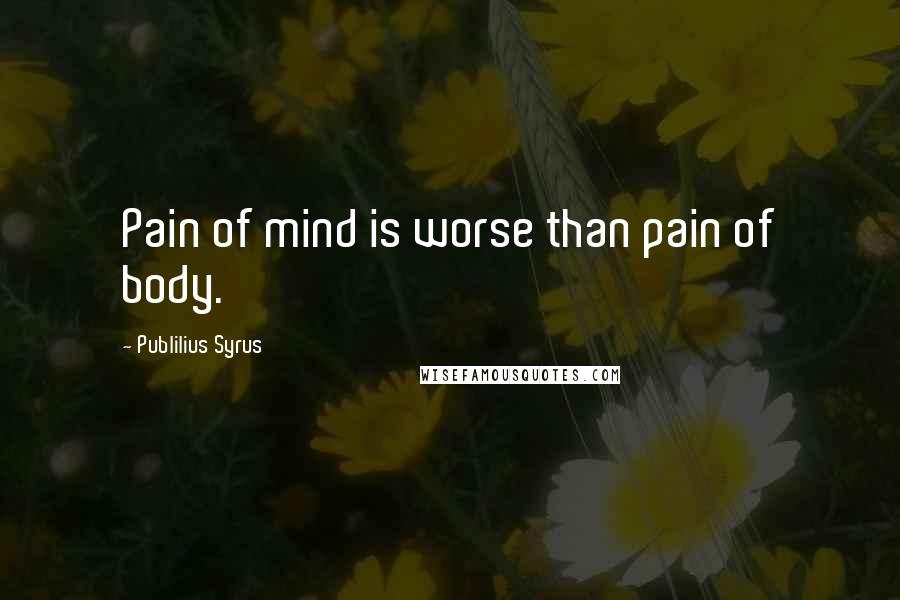 Publilius Syrus Quotes: Pain of mind is worse than pain of body.