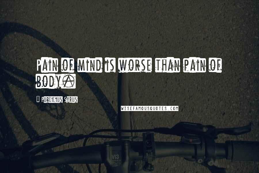Publilius Syrus Quotes: Pain of mind is worse than pain of body.