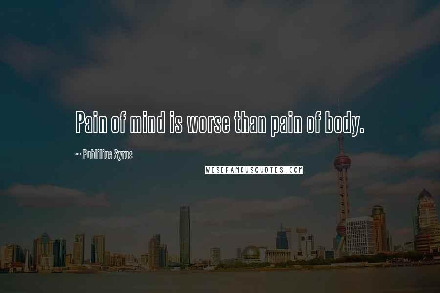 Publilius Syrus Quotes: Pain of mind is worse than pain of body.