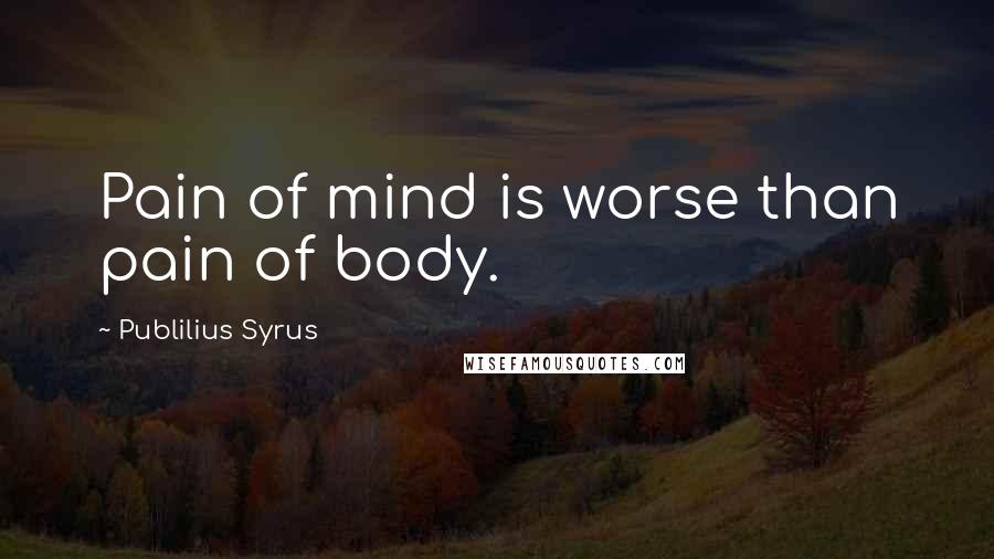 Publilius Syrus Quotes: Pain of mind is worse than pain of body.