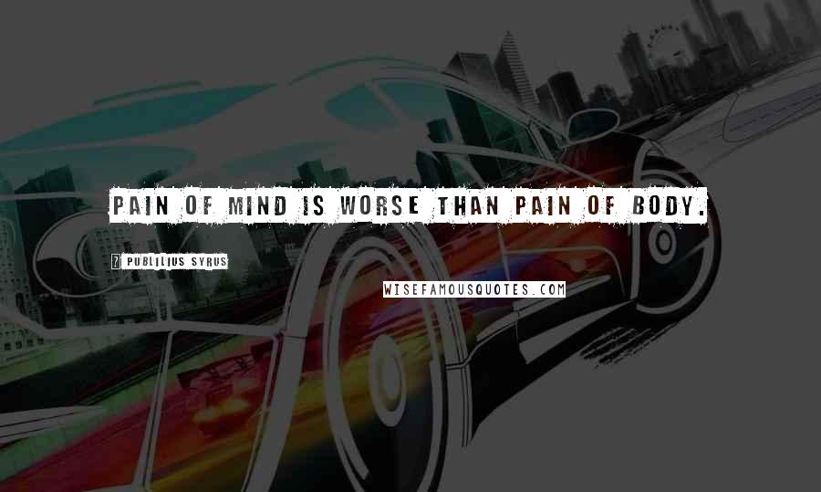 Publilius Syrus Quotes: Pain of mind is worse than pain of body.