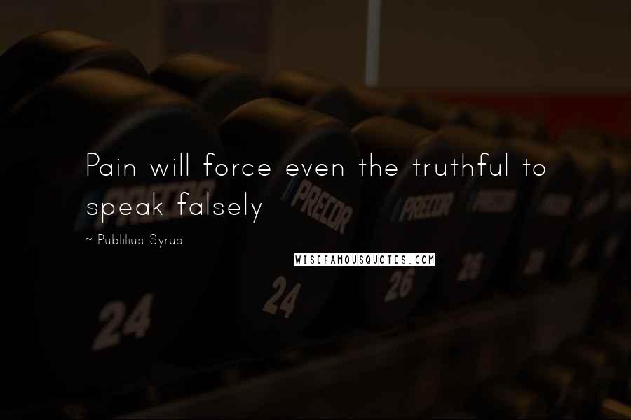 Publilius Syrus Quotes: Pain will force even the truthful to speak falsely