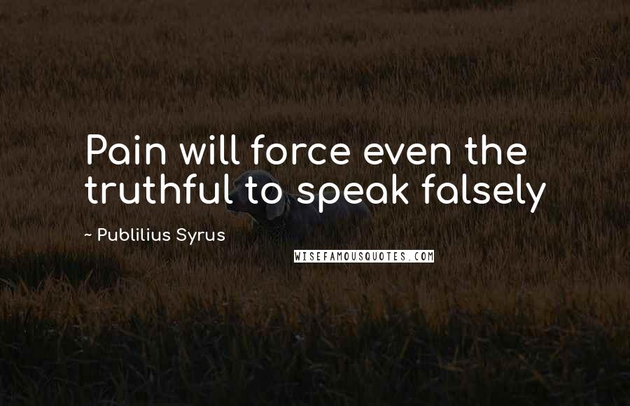 Publilius Syrus Quotes: Pain will force even the truthful to speak falsely