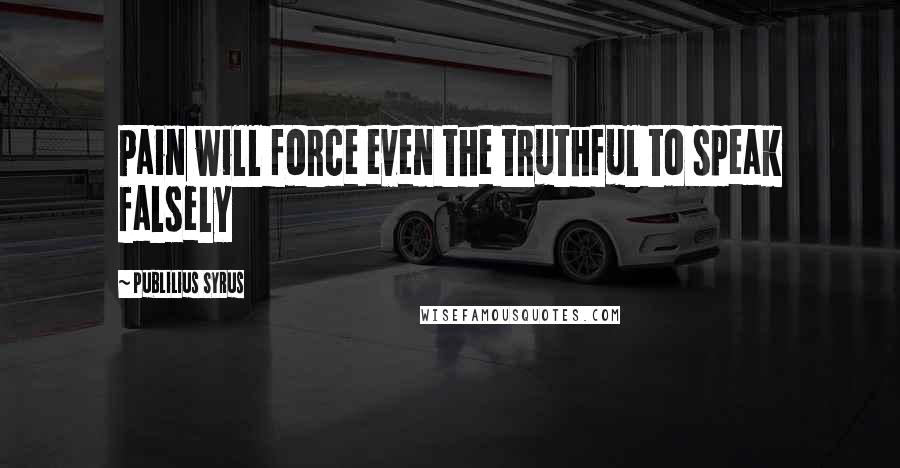 Publilius Syrus Quotes: Pain will force even the truthful to speak falsely