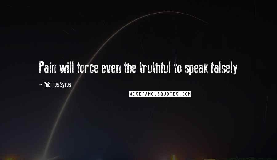 Publilius Syrus Quotes: Pain will force even the truthful to speak falsely