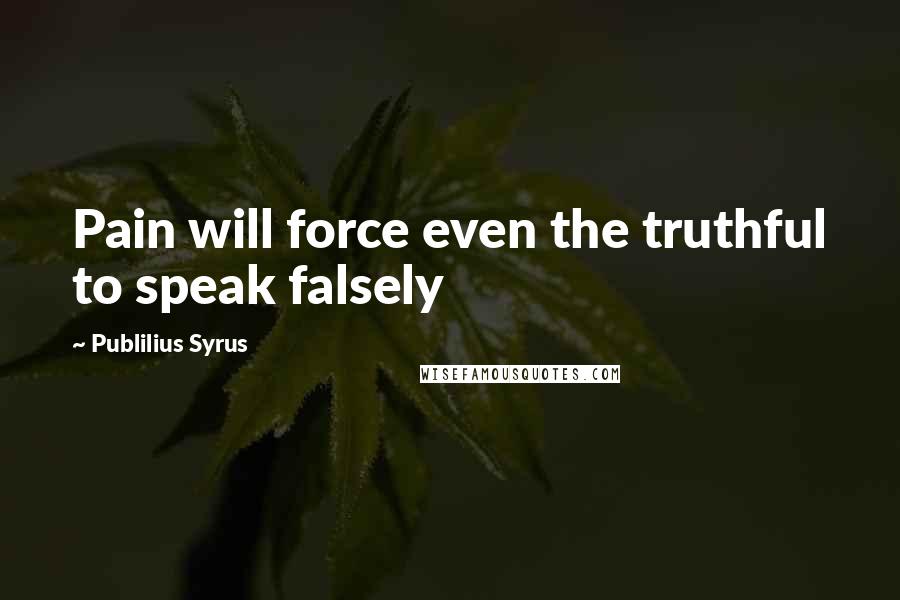 Publilius Syrus Quotes: Pain will force even the truthful to speak falsely