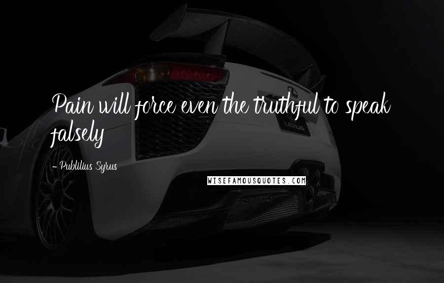 Publilius Syrus Quotes: Pain will force even the truthful to speak falsely