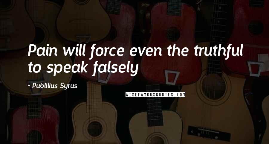 Publilius Syrus Quotes: Pain will force even the truthful to speak falsely
