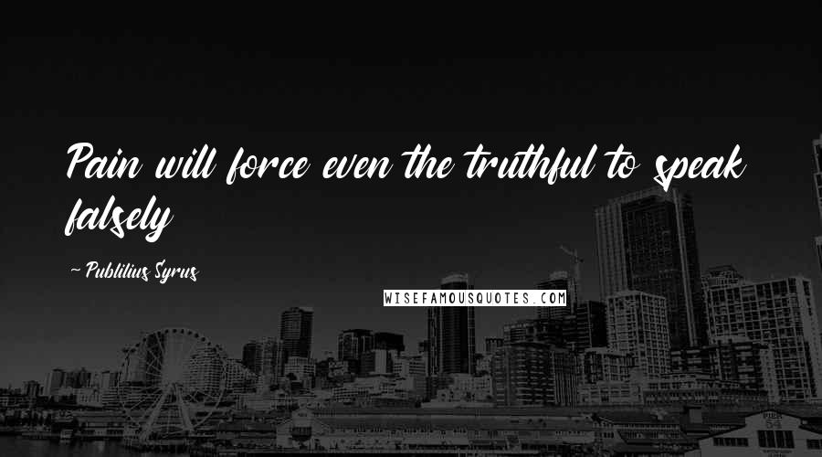 Publilius Syrus Quotes: Pain will force even the truthful to speak falsely